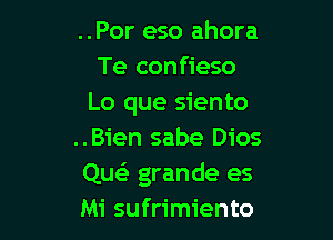 ..Por eso ahora
Te confieso
Lo que siento

..Bien sabe Dios
Que grande es
Mi sufrimiento