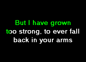 But I have grown

too strong. to ever fall
back in your arms