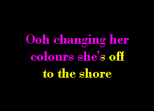 Ooh changing her

colours she's off
to the shore