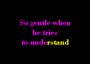 So gentle when

he tries
to understand