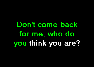 Don't come back

for me, who do
you think you are?