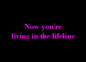 Now you're

living in the lifeline