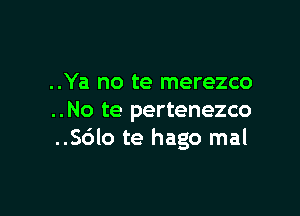 ..Ya no te merezco

..No te pertenezco
..S6lo te hago mal