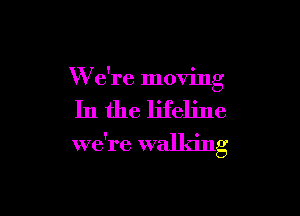 W e're moving

In the lifeline

we're walking