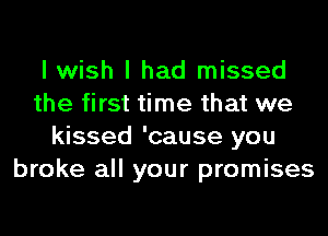 I wish I had missed
the first time that we
kissed 'cause you
broke all your promises