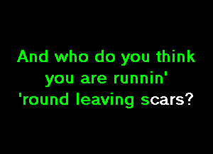 And who do you think

you are runnin'
'round leaving scars?