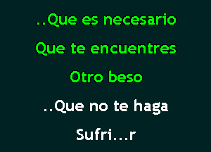 ..Que es necesario
Que te encuentres

Otro beso

..Que no te haga

Sufri...r