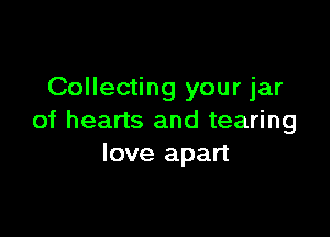 Collecting your jar

of hearts and tearing
love apart