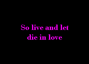 So live and let

die in love