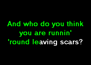 And who do you think

you are runnin'
'round leaving scars?