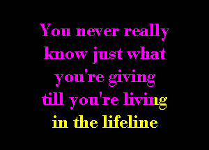 You never really
know just what
you're giving

till you're living

in the lifeline l