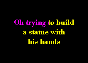 Oh trying to build

a statue with
his hands