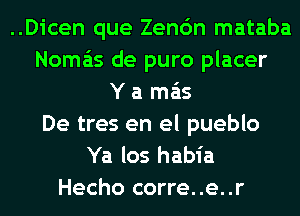 ..Dicen que Zenc'm mataba

Noma'ts de puro placer
Y a mas

De tres en el pueblo

Ya los habia
Hecho corre..e..r