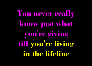 You never really
know just what
you're giving

till you're living

in the lifeline l