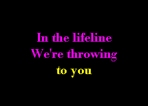 In the lifeline

W e're throwing

to you