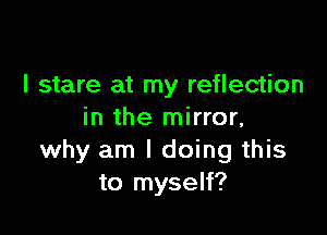 I stare at my reflection

in the mirror,
why am I doing this
to myself?