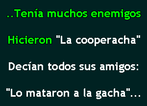 ..Tenia muchos enemigos
Hicieron La cooperacha
Decian todos sus amigosc

Lo mataron a la gacha...