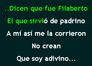 ..Dicen que fue Filaberto

El que sirvic') de padrino

A mi asi me la corrieron
No crean

Que soy adivino...