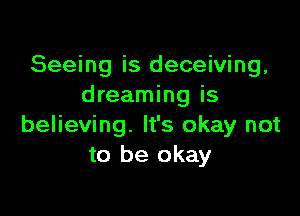 Seeing is deceiving,
dreaming is

believing. It's okay not
to be okay