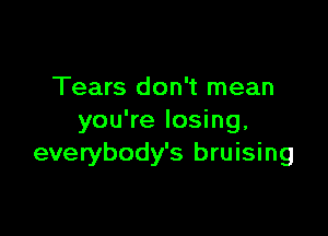 Tears don't mean

you're losing,
everybody's bruising