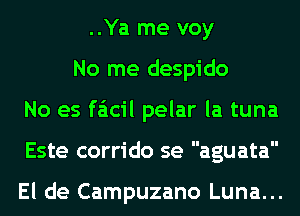 ..Ya me voy
No me despido
No es faicil pelar la tuna
Este corrido se aguata

El de Campuzano Luna...