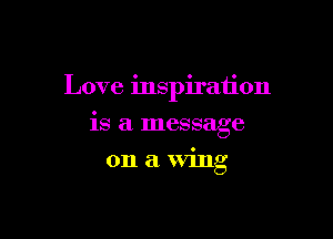 Love inspiration

is a message
on a wing