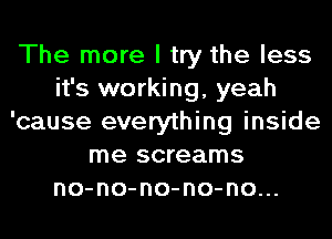 The more I try the less
it's working, yeah
'cause everything inside
me screams
no-no-no-no-no...