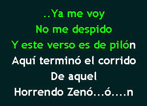 ..Ya me voy
No me despido
Y este verso es de pilc'm
Aqui termin6 el corrido
De aquel
Horrendo Zen6...6....n