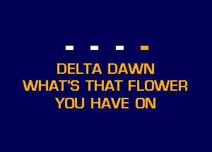 DELTA DAWN

WHAT'S THAT FLOWER
YOU HAVE UN