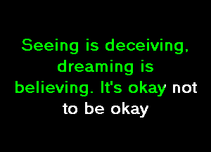 Seeing is deceiving,
dreaming is

believing. It's okay not
to be okay