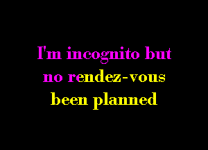 I'm incognito but
no rendez-vous

been planned

g