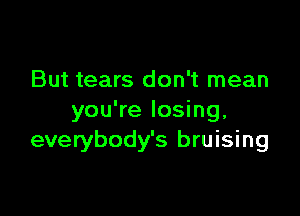 But tears don't mean

you're losing.
everybody's bruising