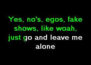 Yes, no's, egos, fake
shows. like woah,

just go and leave me
alone