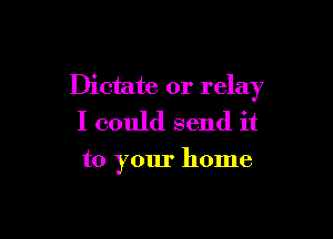Dictate 0r relay

I could send it

to your home