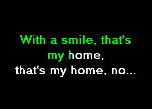 With a smile, that's

my home,
that's my home, no...