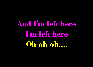 And I'm left here

I'm left here
Oh oh 011....