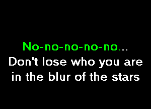 No-no-no-no-no...

Don't lose who you are
in the blur of the stars