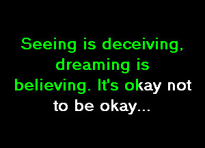 Seeing is deceiving,
dreaming is

believing. It's okay not
to be okay...