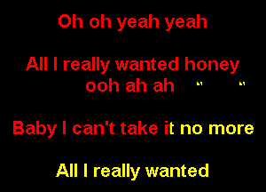 Oh oh yeah yeah

All I really wanted honey

ooh ah ah

Baby I can't take it no more

All I really wanted