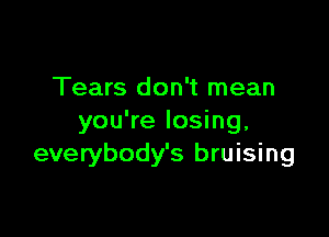 Tears don't mean

you're losing,
everybody's bruising