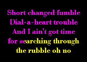 Short changed fumble
Dial-a-heart trouble
And I ain't got time
for searching through
the rubble oh 110