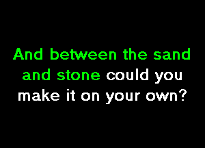 And between the sand

and stone could you
make it on your own?