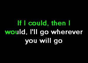 If I could, then I

would. I'll go wherever
you will go