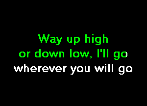 Way up high

or down low, I'll go
wherever you will go