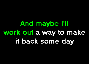 And maybe I'll

work out a way to make
it back some day