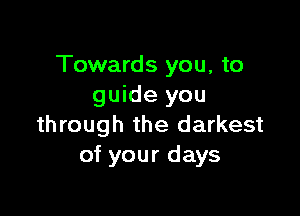 Towards you, to
guide you

through the darkest
of your days