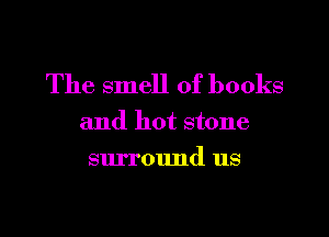 The smell of books

and hot stone

surround us