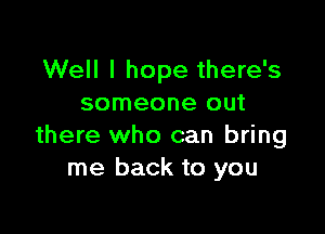 Well I hope there's
someone out

there who can bring
me back to you