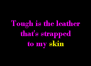 Tough is the leather
that's snapped
to my Skin