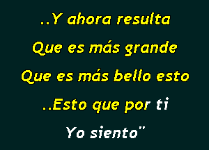 ..Y ahora resulta-

Que es mds grande

Que es mcis bello esto

..Esto que por ti

Yo siento